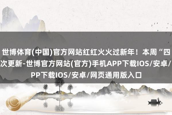 世博体育(中国)官方网站红红火火过新年！本周“四大枭雄榜单”再次更新-世博官方网站(官方)手机APP下载IOS/安卓/网页通用版入口