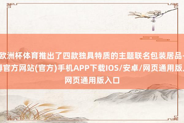 欧洲杯体育推出了四款独具特质的主题联名包装居品-世博官方网站(官方)手机APP下载IOS/安卓/网页通用版入口