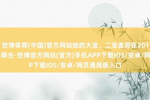 世博体育(中国)官方网站她的大宝、二宝差异在2016年、2018年降生-世博官方网站(官方)手机APP下载IOS/安卓/网页通用版入口