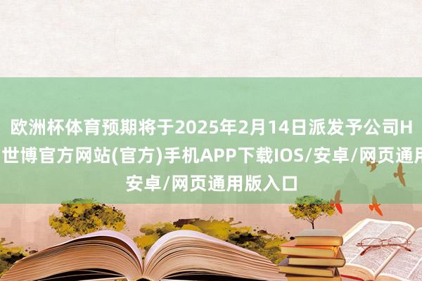 欧洲杯体育预期将于2025年2月14日派发予公司H股鼓舞-世博官方网站(官方)手机APP下载IOS/安卓/网页通用版入口