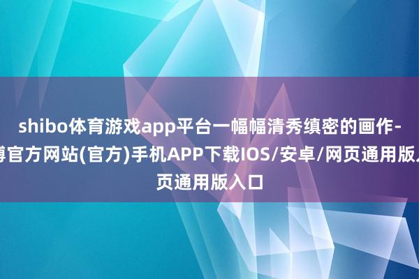 shibo体育游戏app平台一幅幅清秀缜密的画作-世博官方网站(官方)手机APP下载IOS/安卓/网页通用版入口