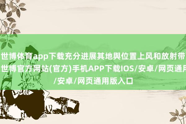 世博体育app下载充分进展其地舆位置上风和放射带行动用-世博官方网站(官方)手机APP下载IOS/安卓/网页通用版入口