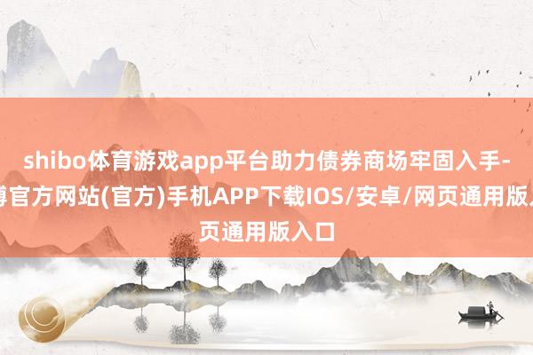 shibo体育游戏app平台助力债券商场牢固入手-世博官方网站(官方)手机APP下载IOS/安卓/网页通用版入口