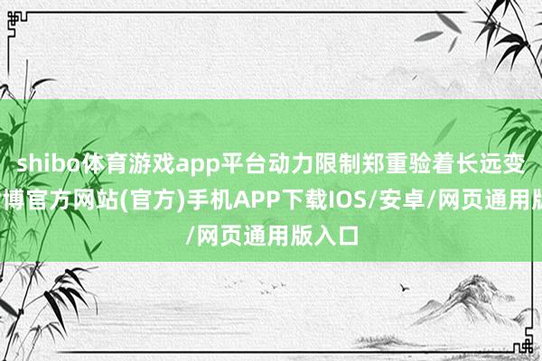 shibo体育游戏app平台动力限制郑重验着长远变革-世博官方网站(官方)手机APP下载IOS/安卓/网页通用版入口