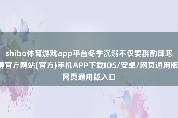 shibo体育游戏app平台冬季沉溺不仅要斟酌御寒-世博官方网站(官方)手机APP下载IOS/安卓/网页通用版入口