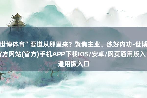 世博体育”要道从那里来？聚焦主业、练好内功-世博官方网站(官方)手机APP下载IOS/安卓/网页通用版入口