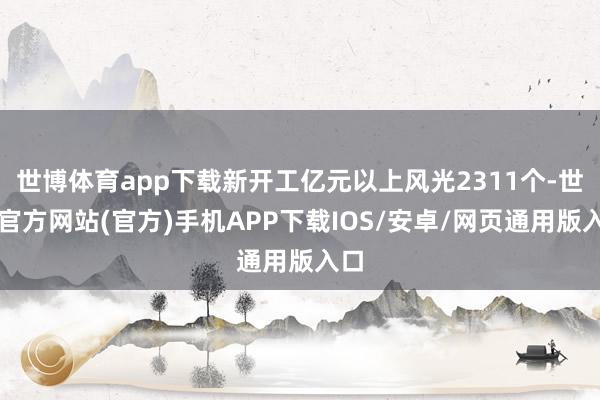 世博体育app下载新开工亿元以上风光2311个-世博官方网站(官方)手机APP下载IOS/安卓/网页通用版入口