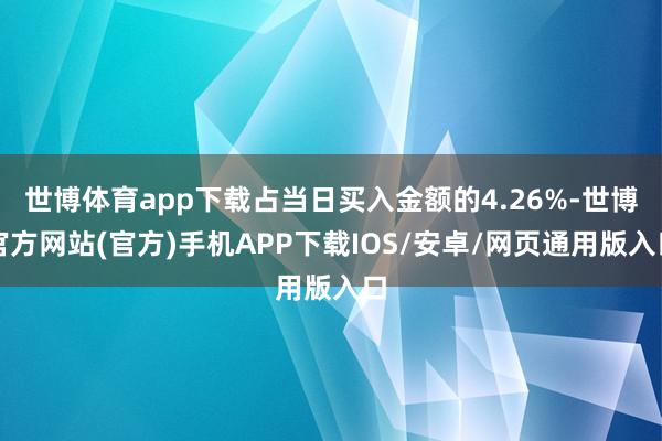 世博体育app下载占当日买入金额的4.26%-世博官方网站(官方)手机APP下载IOS/安卓/网页通用版入口