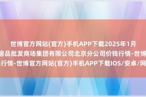 世博官方网站(官方)手机APP下载2025年1月8日北京顺鑫石门外洋农居品批发商场集团有限公司北京分公司价钱行情-世博官方网站(官方)手机APP下载IOS/安卓/网页通用版入口