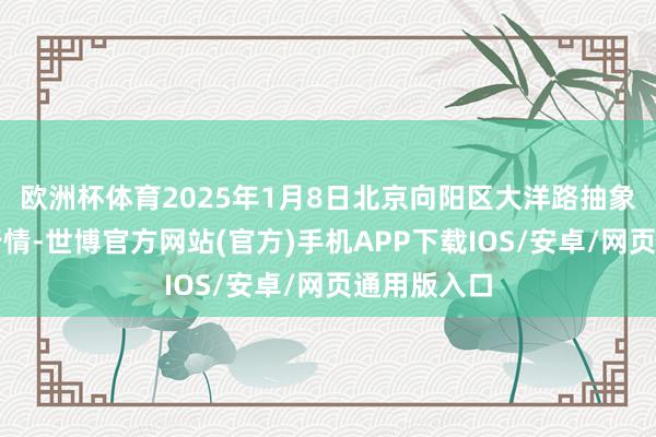 欧洲杯体育2025年1月8日北京向阳区大洋路抽象市集价钱行情-世博官方网站(官方)手机APP下载IOS/安卓/网页通用版入口