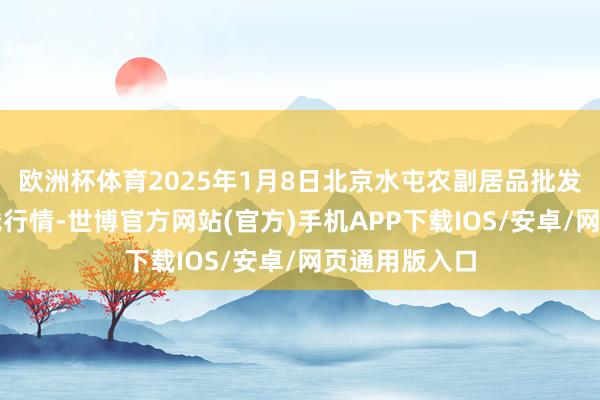 欧洲杯体育2025年1月8日北京水屯农副居品批发市荟萃心价钱行情-世博官方网站(官方)手机APP下载IOS/安卓/网页通用版入口