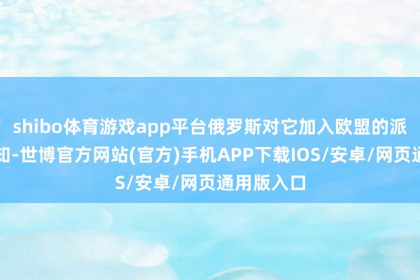 shibo体育游戏app平台俄罗斯对它加入欧盟的派头可思而知-世博官方网站(官方)手机APP下载IOS/安卓/网页通用版入口