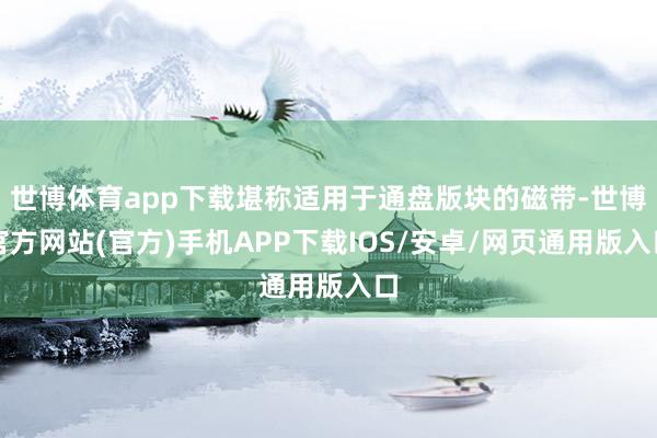 世博体育app下载堪称适用于通盘版块的磁带-世博官方网站(官方)手机APP下载IOS/安卓/网页通用版入口