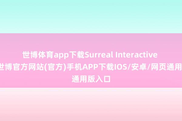 世博体育app下载Surreal Interactive 宣称-世博官方网站(官方)手机APP下载IOS/安卓/网页通用版入口