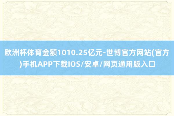 欧洲杯体育金额1010.25亿元-世博官方网站(官方)手机APP下载IOS/安卓/网页通用版入口