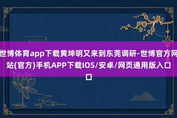 世博体育app下载黄坤明又来到东莞调研-世博官方网站(官方)手机APP下载IOS/安卓/网页通用版入口