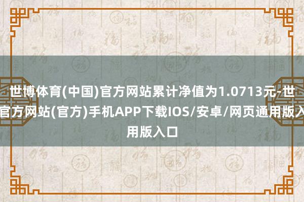 世博体育(中国)官方网站累计净值为1.0713元-世博官方网站(官方)手机APP下载IOS/安卓/网页通用版入口