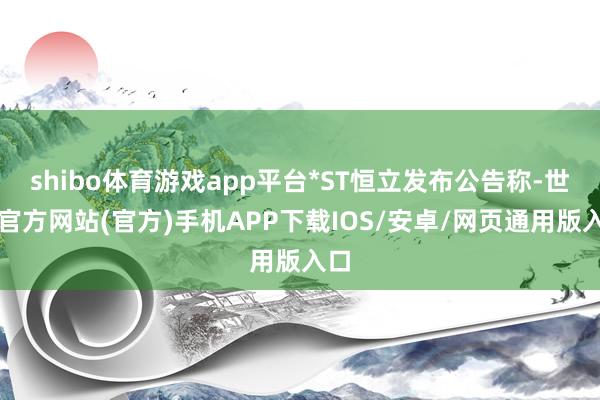 shibo体育游戏app平台*ST恒立发布公告称-世博官方网站(官方)手机APP下载IOS/安卓/网页通用版入口