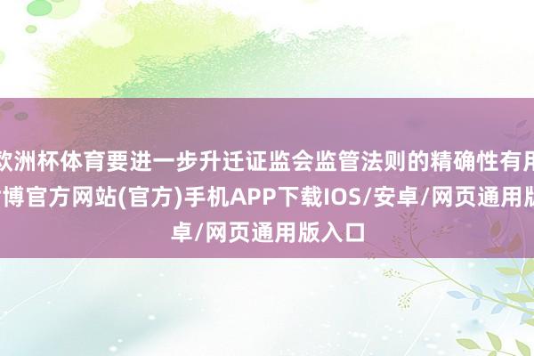 欧洲杯体育要进一步升迁证监会监管法则的精确性有用性-世博官方网站(官方)手机APP下载IOS/安卓/网页通用版入口