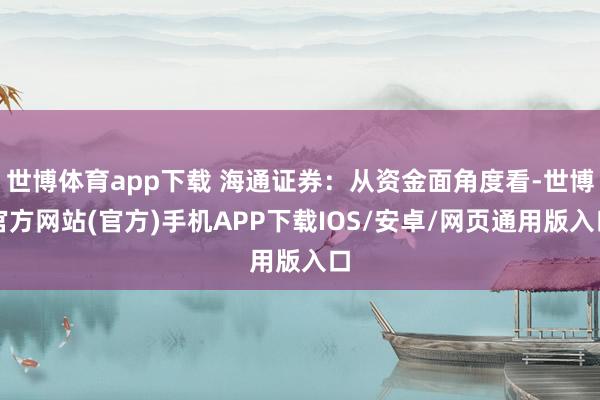 世博体育app下载 海通证券：从资金面角度看-世博官方网站(官方)手机APP下载IOS/安卓/网页通用版入口