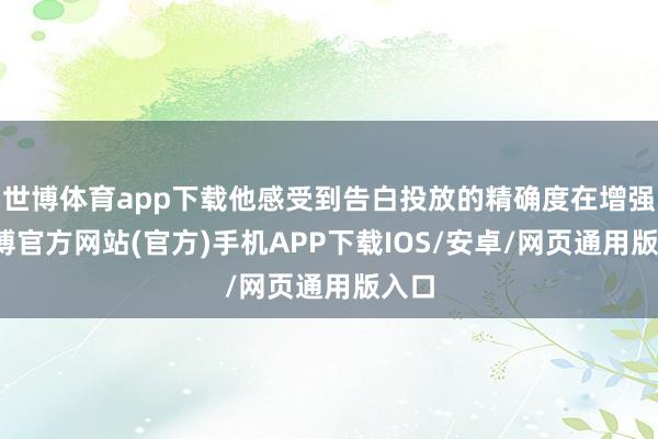 世博体育app下载他感受到告白投放的精确度在增强-世博官方网站(官方)手机APP下载IOS/安卓/网页通用版入口