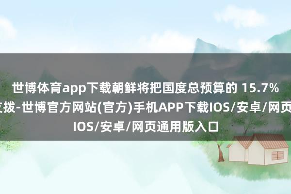 世博体育app下载朝鲜将把国度总预算的 15.7% 用于国防支拨-世博官方网站(官方)手机APP下载IOS/安卓/网页通用版入口