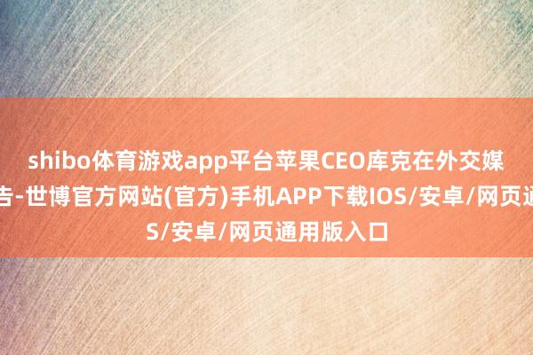 shibo体育游戏app平台苹果CEO库克在外交媒体发文文告-世博官方网站(官方)手机APP下载IOS/安卓/网页通用版入口