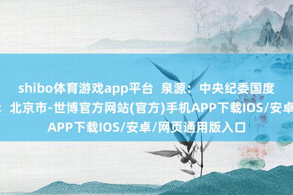 shibo体育游戏app平台  泉源：中央纪委国度监委网站 发布于：北京市-世博官方网站(官方)手机APP下载IOS/安卓/网页通用版入口