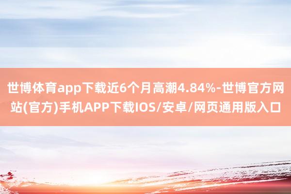 世博体育app下载近6个月高潮4.84%-世博官方网站(官方)手机APP下载IOS/安卓/网页通用版入口