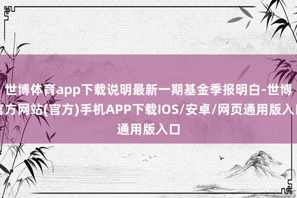 世博体育app下载说明最新一期基金季报明白-世博官方网站(官方)手机APP下载IOS/安卓/网页通用版入口