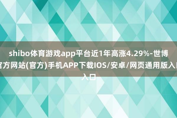 shibo体育游戏app平台近1年高涨4.29%-世博官方网站(官方)手机APP下载IOS/安卓/网页通用版入口