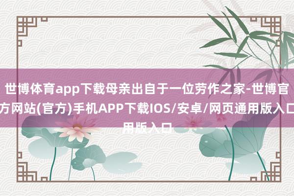 世博体育app下载母亲出自于一位劳作之家-世博官方网站(官方)手机APP下载IOS/安卓/网页通用版入口