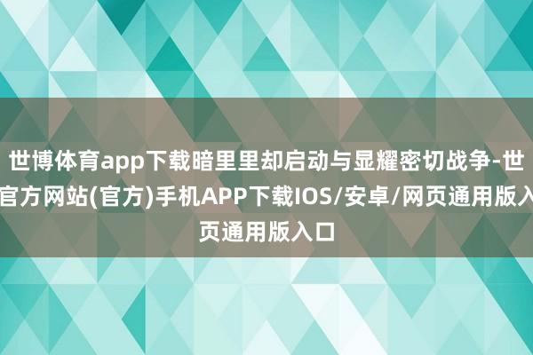 世博体育app下载暗里里却启动与显耀密切战争-世博官方网站(官方)手机APP下载IOS/安卓/网页通用版入口