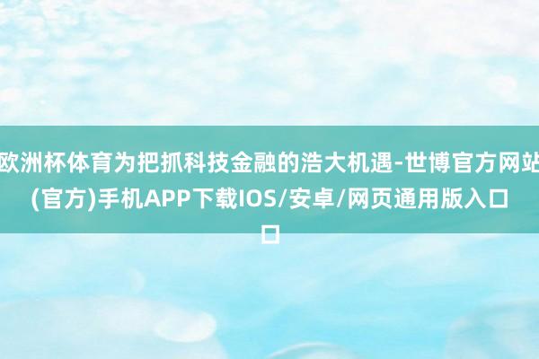 欧洲杯体育为把抓科技金融的浩大机遇-世博官方网站(官方)手机APP下载IOS/安卓/网页通用版入口